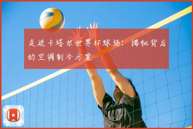 走进卡塔尔世界杯球场：揭秘背后的空调制冷方案