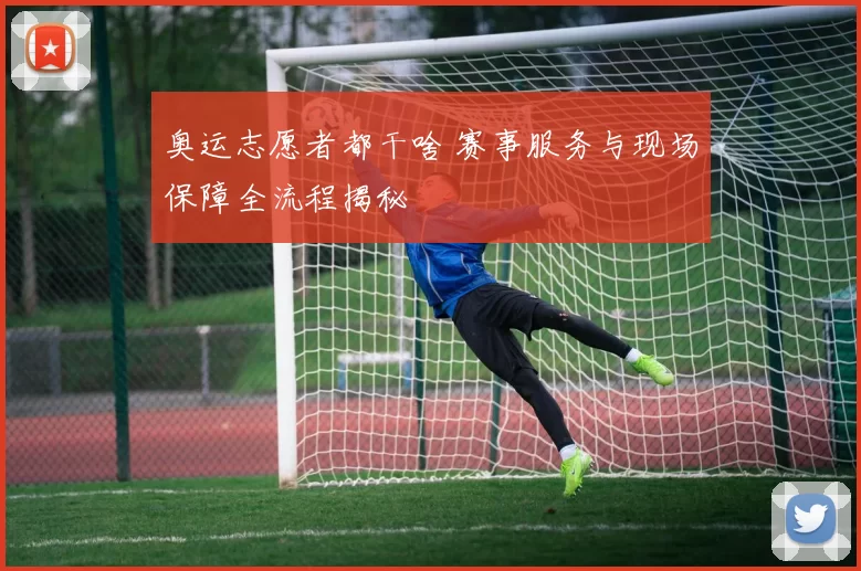 奥运志愿者都干啥 赛事服务与现场保障全流程揭秘