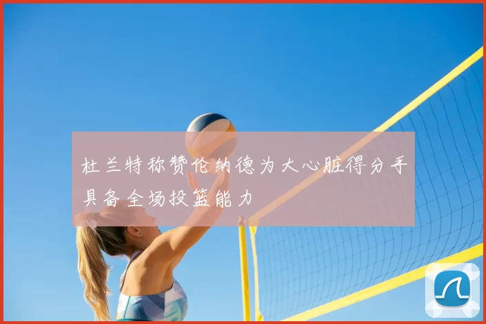 杜兰特称赞伦纳德为大心脏得分手具备全场投篮能力