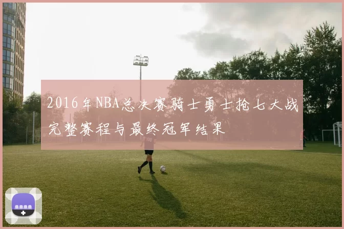 2016年NBA总决赛骑士勇士抢七大战完整赛程与最终冠军结果