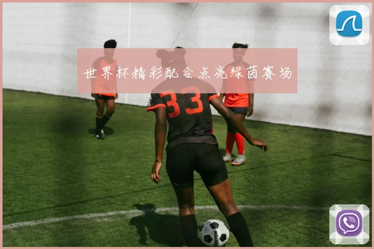 世界杯精彩配合点亮绿茵赛场