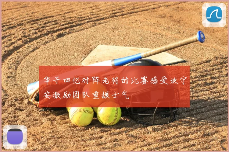 华子回忆对阵老将的比赛感受坎宁安激励团队重振士气