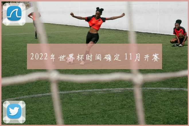 2022年世界杯时间确定 11月开赛